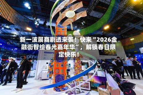 新一波展商剧透来袭！快来“2026金融街智绘春光嘉年华”，解锁春日限定快乐！-第1张图片