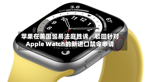 苹果在美国贸易法庭胜诉，驳回针对Apple Watch的新进口禁令申请-第2张图片