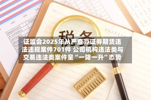 证监会2025年从严查办证券期货违法违规案件701件 公司机构违法类与交易违法类案件呈“一降一升	”态势-第1张图片