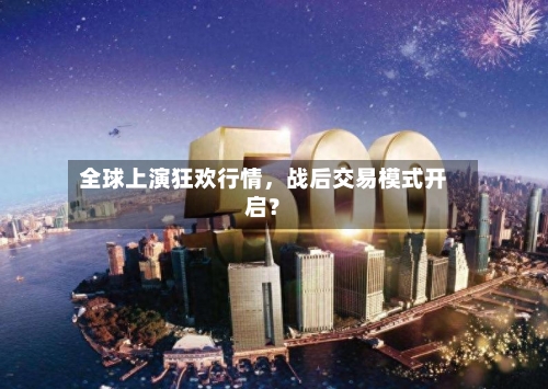 全球上演狂欢行情，战后交易模式开启？-第2张图片