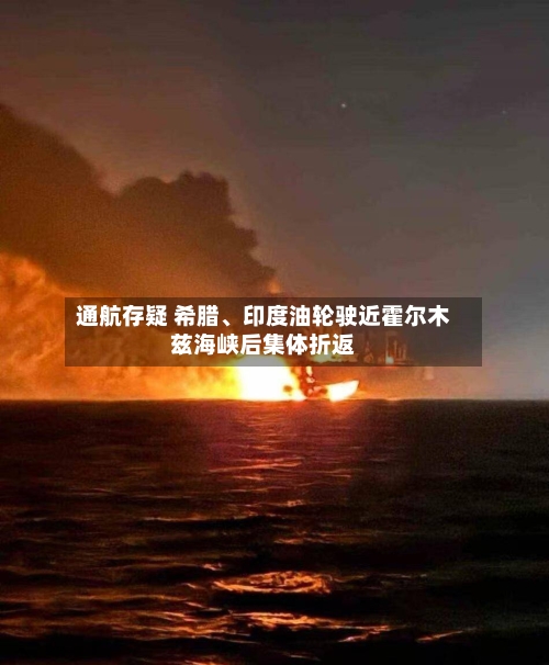 通航存疑 希腊、印度油轮驶近霍尔木兹海峡后集体折返-第3张图片