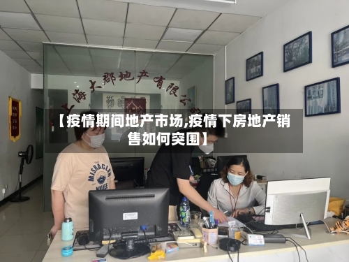 【疫情期间地产市场,疫情下房地产销售如何突围】-第1张图片