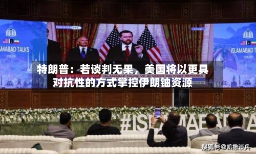 特朗普：若谈判无果，美国将以更具对抗性的方式掌控伊朗铀资源-第1张图片