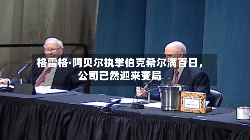 格雷格·阿贝尔执掌伯克希尔满百日，公司已然迎来变局-第2张图片