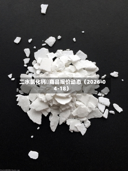 二水氯化钙	商品报价动态（2026-04-18）-第1张图片