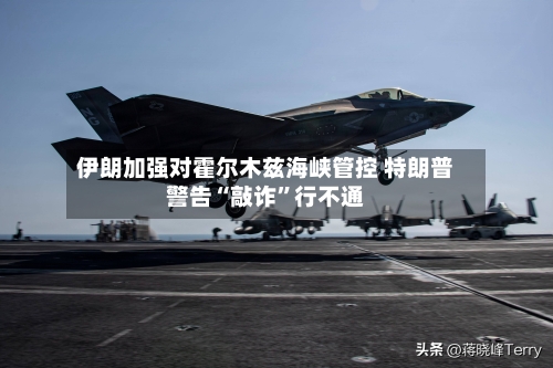 伊朗加强对霍尔木兹海峡管控 特朗普警告“敲诈”行不通-第1张图片