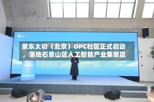 紫东太初（北京）OPC社区正式启动	，落地石景山区人工智能产业集聚区-第1张图片