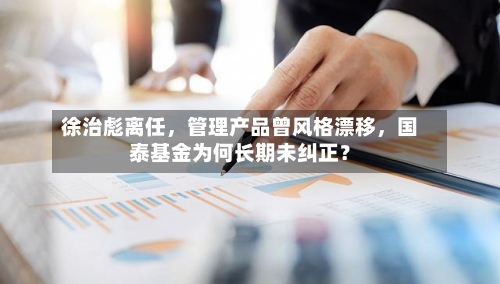 徐治彪离任，管理产品曾风格漂移，国泰基金为何长期未纠正？-第2张图片