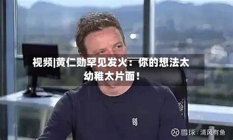 视频|黄仁勋罕见发火：你的想法太幼稚太片面！-第1张图片