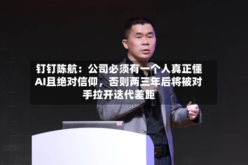 钉钉陈航：公司必须有一个人真正懂AI且绝对信仰	，否则两三年后将被对手拉开迭代差距-第1张图片