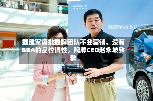 魏建军痛批魏牌团队不会营销、没有BBA的品位调性，魏牌CEO赵永坡致歉-第1张图片
