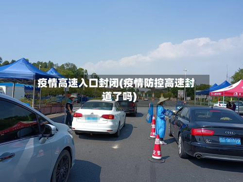 疫情高速入口封闭(疫情防控高速封道了吗)-第1张图片