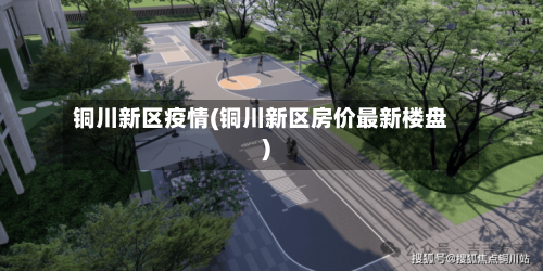 铜川新区疫情(铜川新区房价最新楼盘)-第1张图片