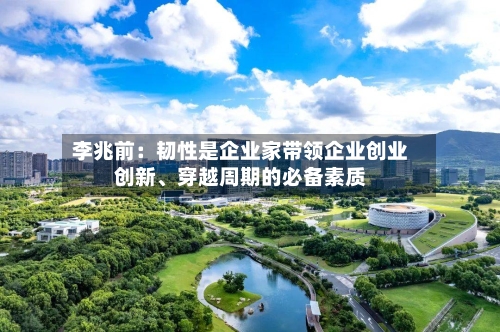 李兆前：韧性是企业家带领企业创业创新	、穿越周期的必备素质-第1张图片