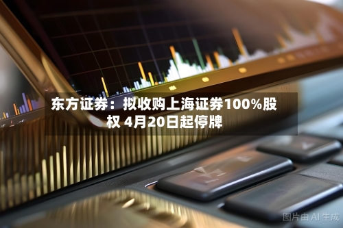 东方证券：拟收购上海证券100%股权 4月20日起停牌-第1张图片