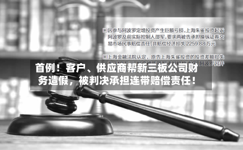 首例！客户	、供应商帮新三板公司财务造假，被判决承担连带赔偿责任！-第2张图片