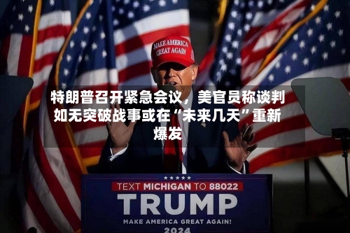 特朗普召开紧急会议，美官员称谈判如无突破战事或在“未来几天”重新爆发-第2张图片