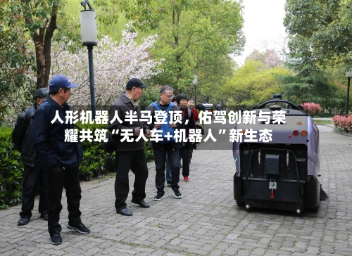 人形机器人半马登顶，佑驾创新与荣耀共筑“无人车+机器人”新生态-第1张图片