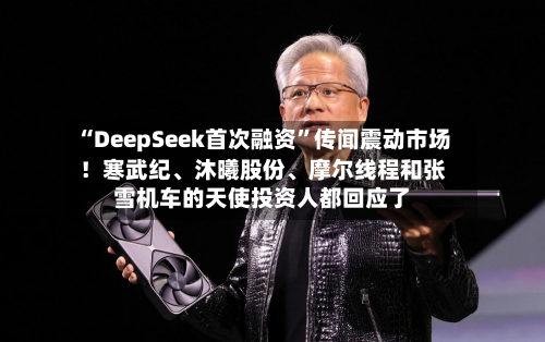 “DeepSeek首次融资	”传闻震动市场！寒武纪、沐曦股份	、摩尔线程和张雪机车的天使投资人都回应了-第1张图片