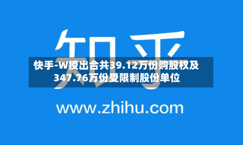 快手-W授出合共39.12万份购股权及347.76万份受限制股份单位-第1张图片
