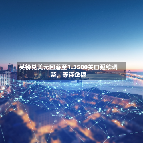 英镑兑美元回落至1.3500关口延续调整，等待企稳-第2张图片