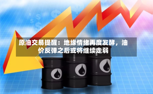 原油交易提醒：地缘情绪再度发酵，油价反弹之后或将继续走弱-第1张图片