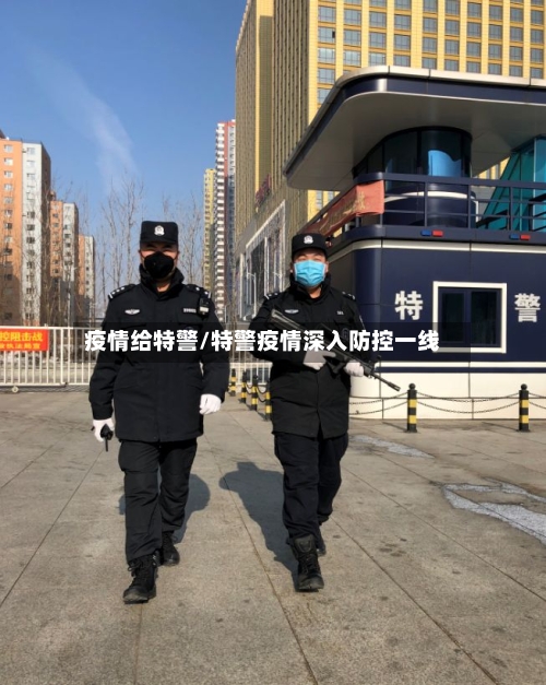 疫情给特警/特警疫情深入防控一线-第1张图片