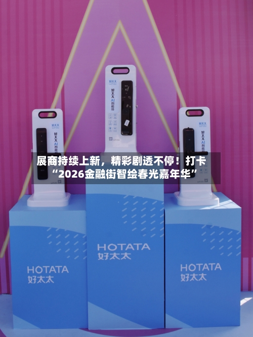 展商持续上新，精彩剧透不停！打卡“2026金融街智绘春光嘉年华	”-第1张图片