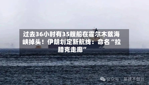 过去36小时有35艘船在霍尔木兹海峡掉头！伊朗划定新航线：命名“拉腊克走廊”-第3张图片