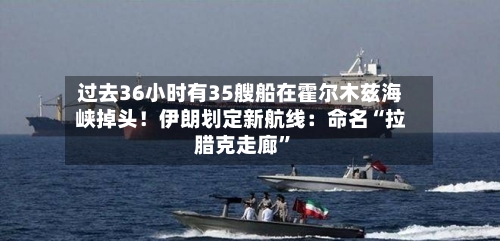 过去36小时有35艘船在霍尔木兹海峡掉头！伊朗划定新航线：命名“拉腊克走廊	”-第1张图片