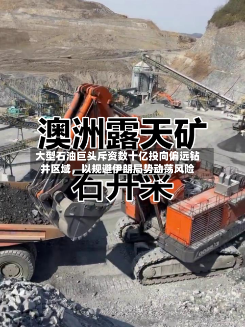 大型石油巨头斥资数十亿投向偏远钻井区域，以规避伊朗局势动荡风险-第1张图片