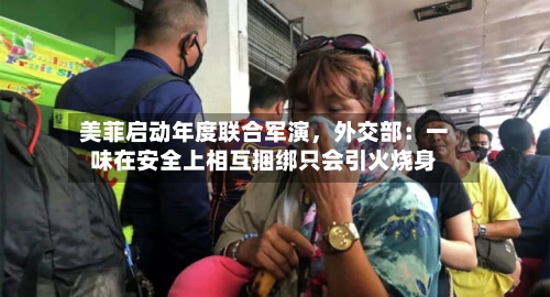 美菲启动年度联合军演	，外交部：一味在安全上相互捆绑只会引火烧身-第1张图片
