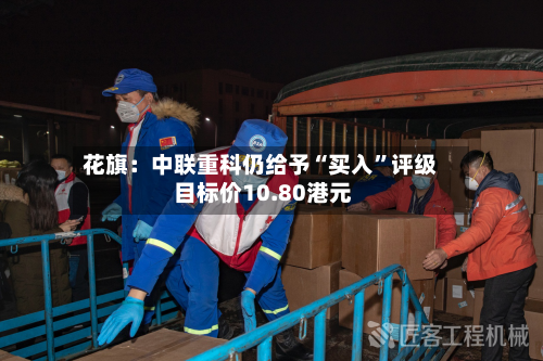 花旗：中联重科仍给予“买入”评级 目标价10.80港元-第2张图片