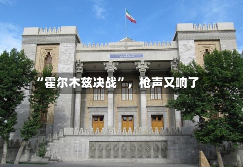 “霍尔木兹决战	”，枪声又响了-第1张图片