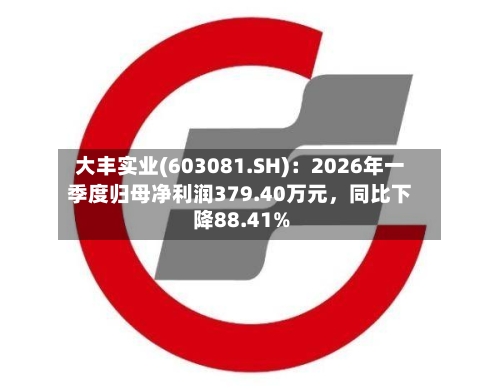 大丰实业(603081.SH)：2026年一季度归母净利润379.40万元	，同比下降88.41%-第1张图片