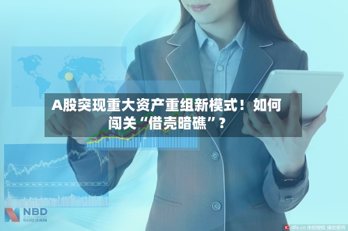 A股突现重大资产重组新模式！如何闯关“借壳暗礁”？-第2张图片
