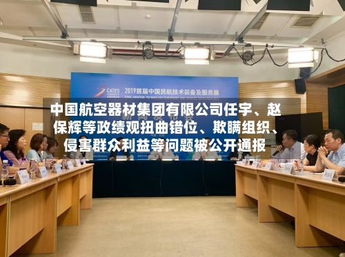 中国航空器材集团有限公司任宇、赵保辉等政绩观扭曲错位、欺瞒组织	、侵害群众利益等问题被公开通报-第2张图片