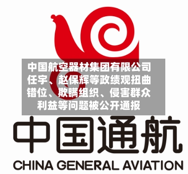中国航空器材集团有限公司任宇	、赵保辉等政绩观扭曲错位、欺瞒组织、侵害群众利益等问题被公开通报-第1张图片