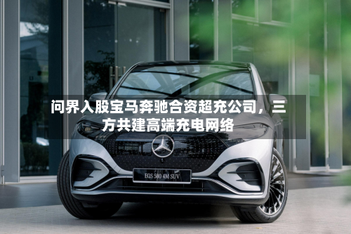 问界入股宝马奔驰合资超充公司，三方共建高端充电网络-第1张图片