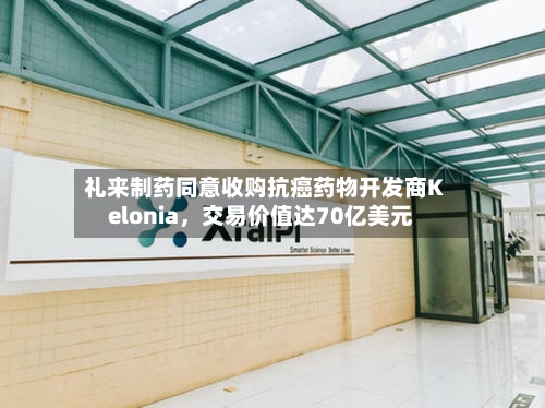 礼来制药同意收购抗癌药物开发商Kelonia	，交易价值达70亿美元-第1张图片