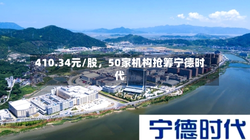 410.34元/股	，50家机构抢筹宁德时代-第2张图片