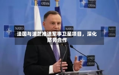 法国与波兰推进军事卫星项目，深化防务合作-第1张图片