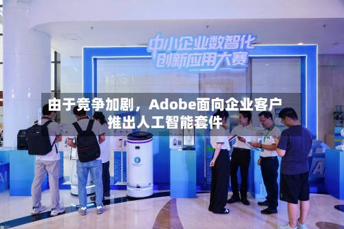 由于竞争加剧，Adobe面向企业客户推出人工智能套件-第1张图片
