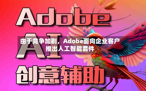 由于竞争加剧，Adobe面向企业客户推出人工智能套件-第3张图片