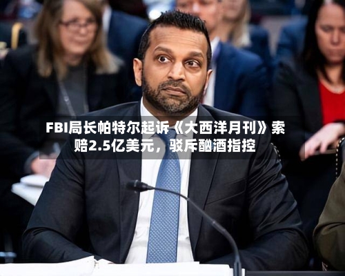 FBI局长帕特尔起诉《大西洋月刊》索赔2.5亿美元，驳斥酗酒指控-第1张图片
