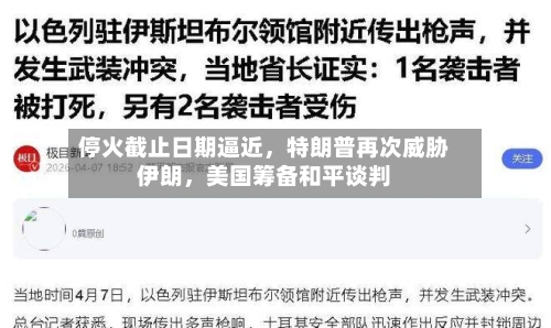 停火截止日期逼近	，特朗普再次威胁伊朗，美国筹备和平谈判-第1张图片