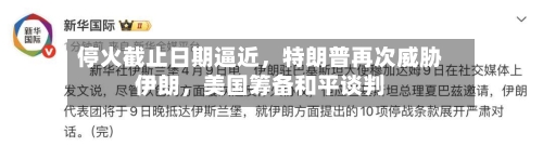 停火截止日期逼近，特朗普再次威胁伊朗，美国筹备和平谈判-第2张图片
