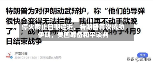 停火截止日期逼近	，特朗普再次威胁伊朗，美国筹备和平谈判-第3张图片