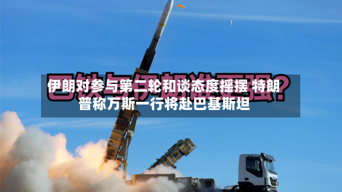 伊朗对参与第二轮和谈态度摇摆 特朗普称万斯一行将赴巴基斯坦-第1张图片