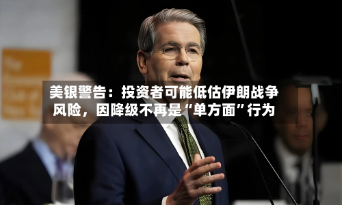 美银警告：投资者可能低估伊朗战争风险，因降级不再是“单方面”行为-第1张图片